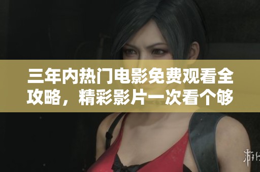 三年内热门电影免费观看全攻略，精彩影片一次看个够！