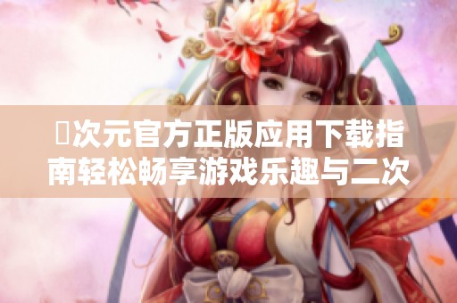 囧次元官方正版应用下载指南轻松畅享游戏乐趣与二次元世界