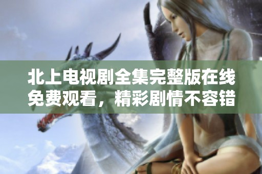 北上电视剧全集完整版在线免费观看，精彩剧情不容错过