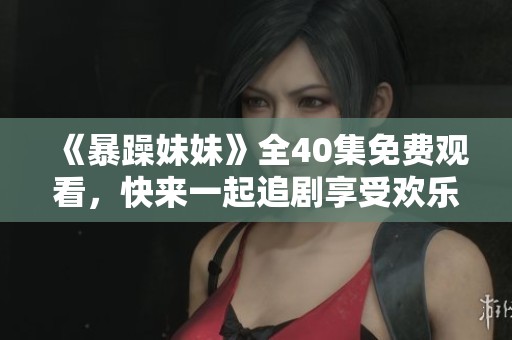 《暴躁妹妹》全40集免费观看，快来一起追剧享受欢乐时光