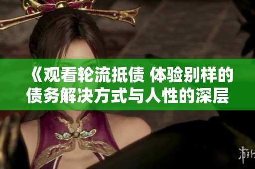 《观看轮流抵债 体验别样的债务解决方式与人性的深层探讨》