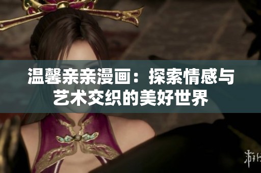 温馨亲亲漫画：探索情感与艺术交织的美好世界