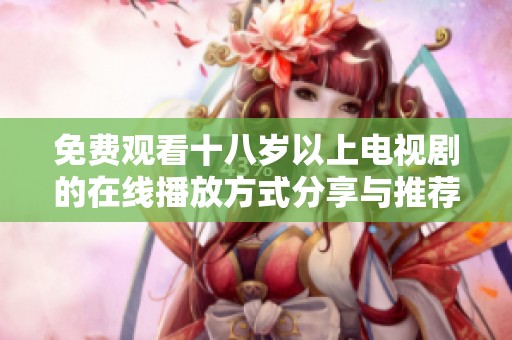 免费观看十八岁以上电视剧的在线播放方式分享与推荐