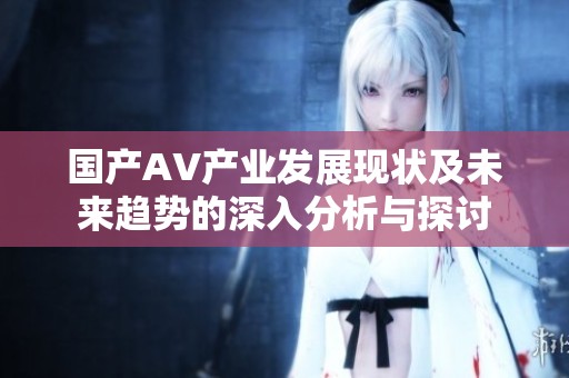 国产AV产业发展现状及未来趋势的深入分析与探讨