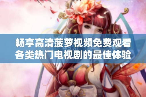 畅享高清菠萝视频免费观看各类热门电视剧的最佳体验