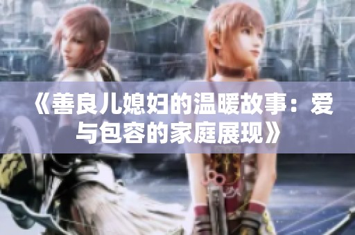 《善良儿媳妇的温暖故事：爱与包容的家庭展现》