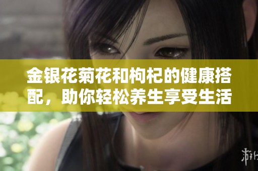 金银花菊花和枸杞的健康搭配，助你轻松养生享受生活