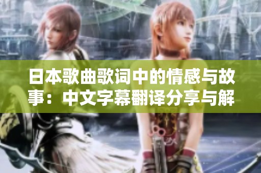 日本歌曲歌词中的情感与故事：中文字幕翻译分享与解析