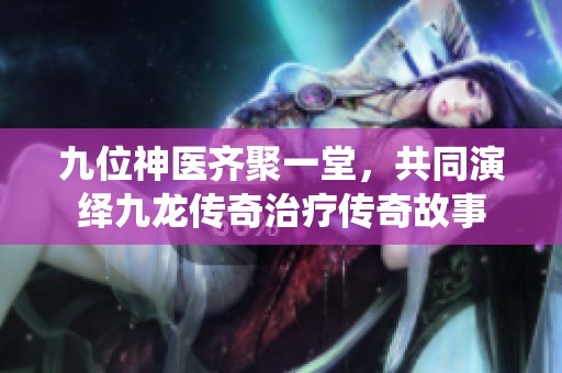九位神医齐聚一堂，共同演绎九龙传奇治疗传奇故事