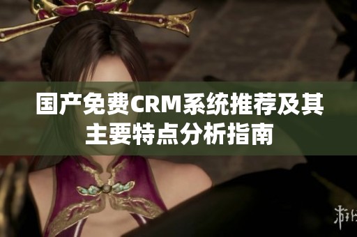 国产免费CRM系统推荐及其主要特点分析指南