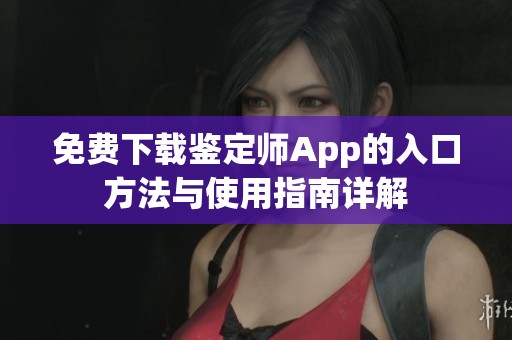 免费下载鉴定师App的入口方法与使用指南详解