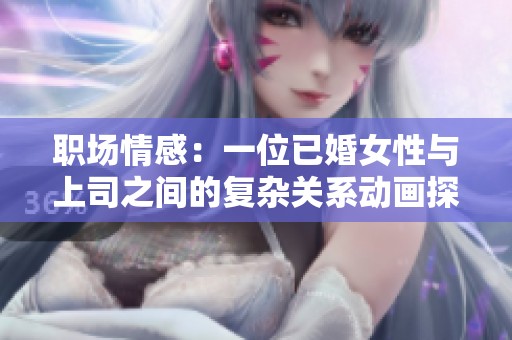 职场情感：一位已婚女性与上司之间的复杂关系动画探讨