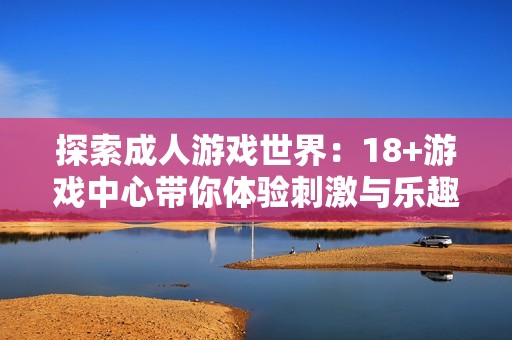 探索成人游戏世界：18+游戏中心带你体验刺激与乐趣