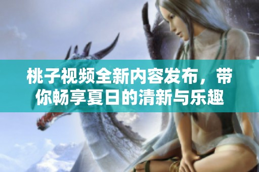 桃子视频全新内容发布，带你畅享夏日的清新与乐趣