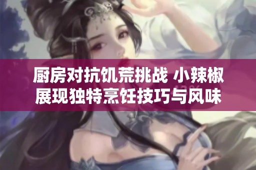 厨房对抗饥荒挑战 小辣椒展现独特烹饪技巧与风味