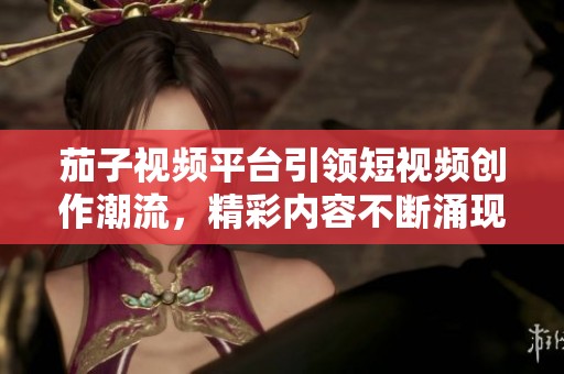 茄子视频平台引领短视频创作潮流，精彩内容不断涌现