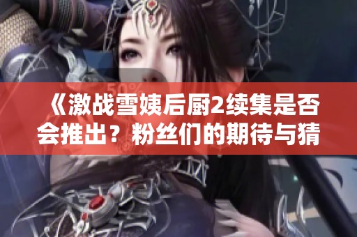 《激战雪姨后厨2续集是否会推出？粉丝们的期待与猜测》