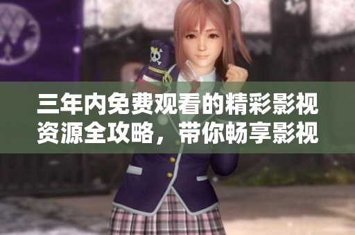 三年内免费观看的精彩影视资源全攻略，带你畅享影视盛宴