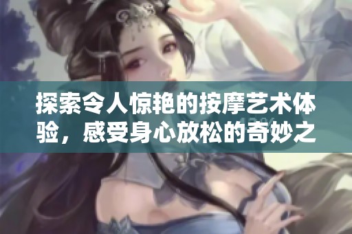 探索令人惊艳的按摩艺术体验，感受身心放松的奇妙之旅