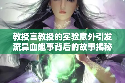 教授言教授的实验意外引发流鼻血趣事背后的故事揭秘