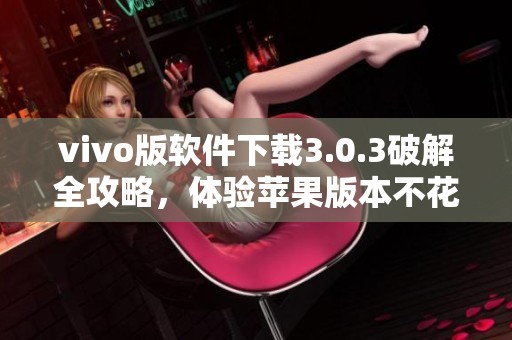 vivo版软件下载3.0.3破解全攻略，体验苹果版本不花一分钱