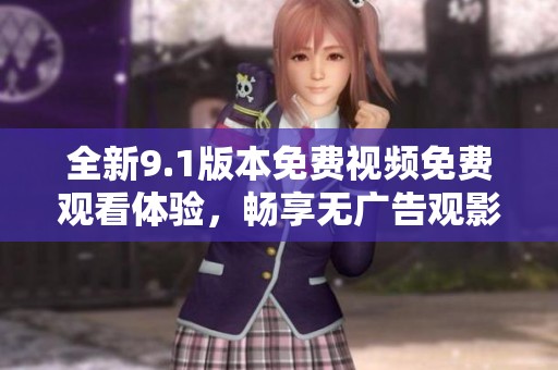 全新9.1版本免费视频免费观看体验，畅享无广告观影乐趣