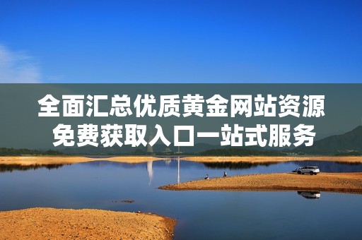全面汇总优质黄金网站资源 免费获取入口一站式服务