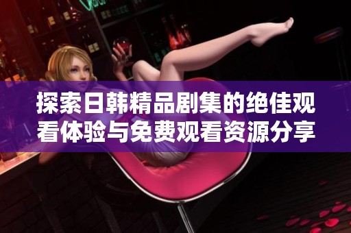 探索日韩精品剧集的绝佳观看体验与免费观看资源分享