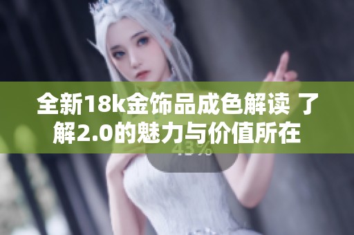 全新18k金饰品成色解读 了解2.0的魅力与价值所在
