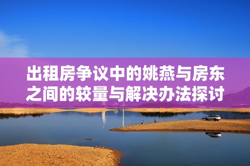 出租房争议中的姚燕与房东之间的较量与解决办法探讨