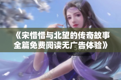 《宋惜惜与北望的传奇故事全篇免费阅读无广告体验》