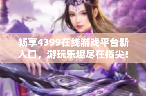 畅享4399在线游戏平台新入口，游玩乐趣尽在指尖！