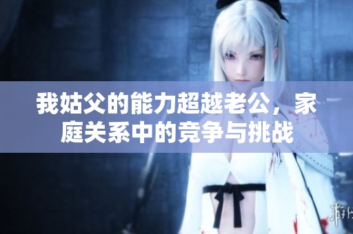 我姑父的能力超越老公，家庭关系中的竞争与挑战