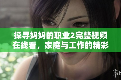 探寻妈妈的职业2完整视频在线看，家庭与工作的精彩交织