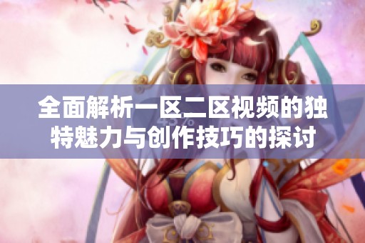 全面解析一区二区视频的独特魅力与创作技巧的探讨