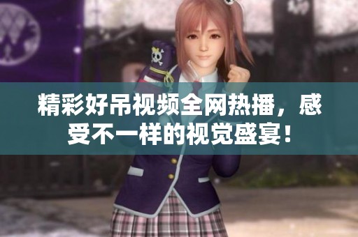 精彩好吊视频全网热播，感受不一样的视觉盛宴！