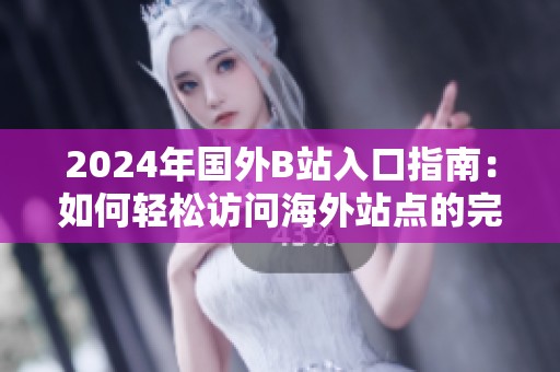 2024年国外B站入口指南：如何轻松访问海外站点的完整信息
