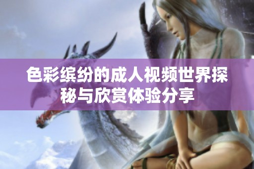 色彩缤纷的成人视频世界探秘与欣赏体验分享