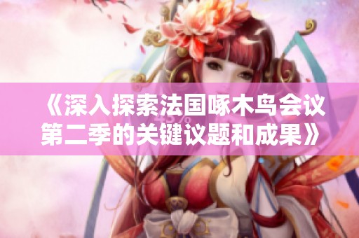 《深入探索法国啄木鸟会议第二季的关键议题和成果》