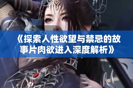 《探索人性欲望与禁忌的故事片肉欲进入深度解析》
