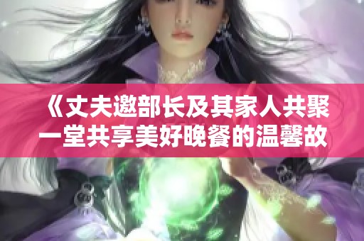《丈夫邀部长及其家人共聚一堂共享美好晚餐的温馨故事》