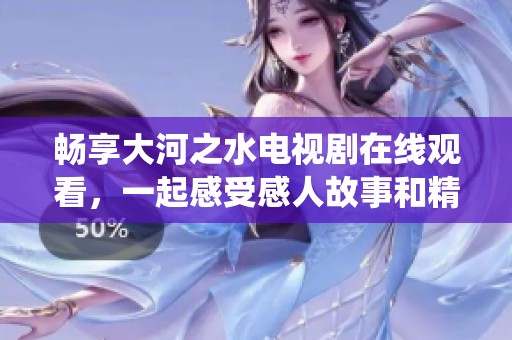 畅享大河之水电视剧在线观看，一起感受感人故事和精彩演绎