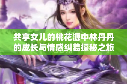 共享女儿的桃花源中林丹丹的成长与情感纠葛探秘之旅