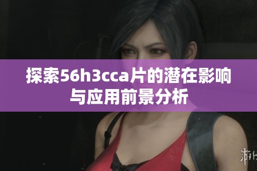 探索56h3cca片的潜在影响与应用前景分析