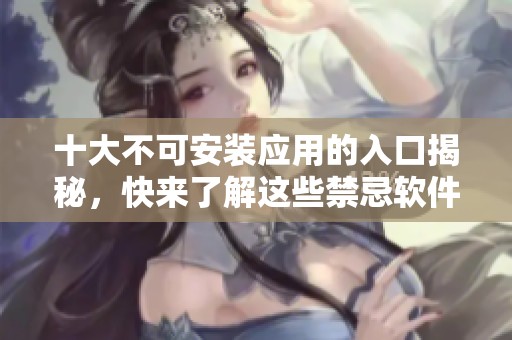 十大不可安装应用的入口揭秘，快来了解这些禁忌软件的真相