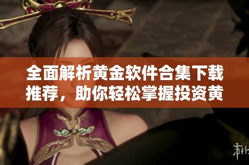 全面解析黄金软件合集下载推荐，助你轻松掌握投资黄金要点