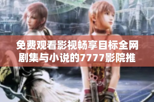 免费观看影视畅享目标全网剧集与小说的7777影院推荐目录