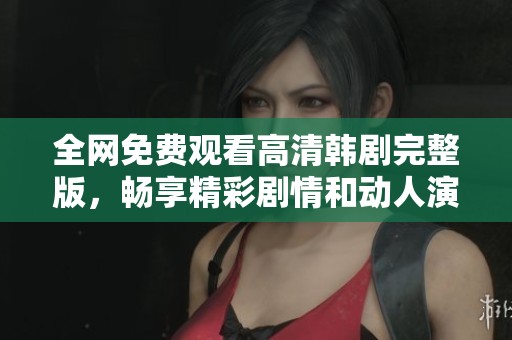 全网免费观看高清韩剧完整版，畅享精彩剧情和动人演技