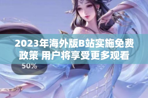 2023年海外版B站实施免费政策 用户将享受更多观看福利