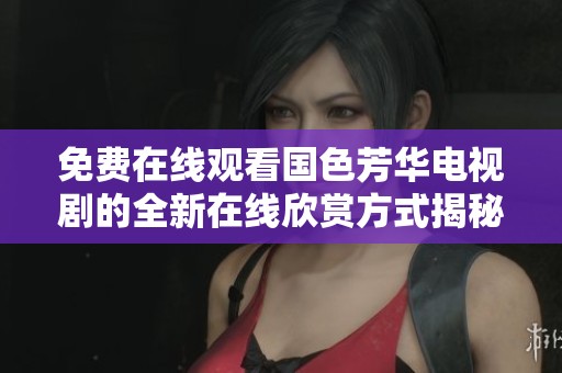 免费在线观看国色芳华电视剧的全新在线欣赏方式揭秘